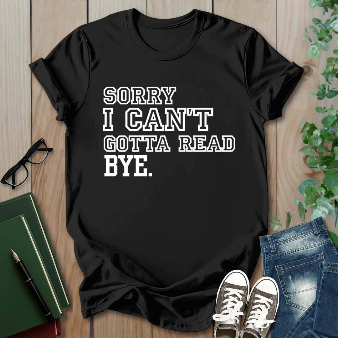 Sorry I Can't Gotta Read, BYE. - T-Shirt