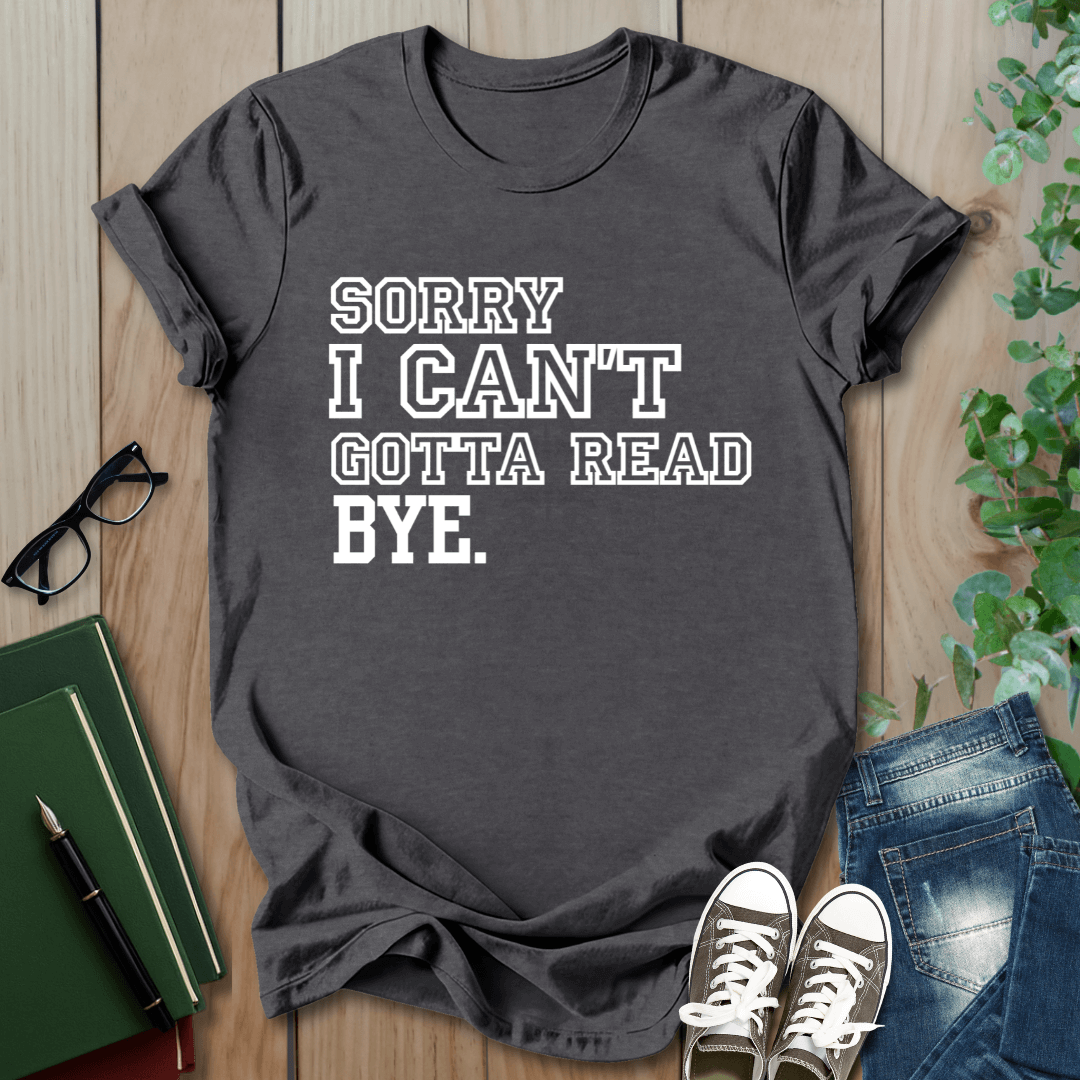 Sorry I Can't Gotta Read, BYE. - T-Shirt