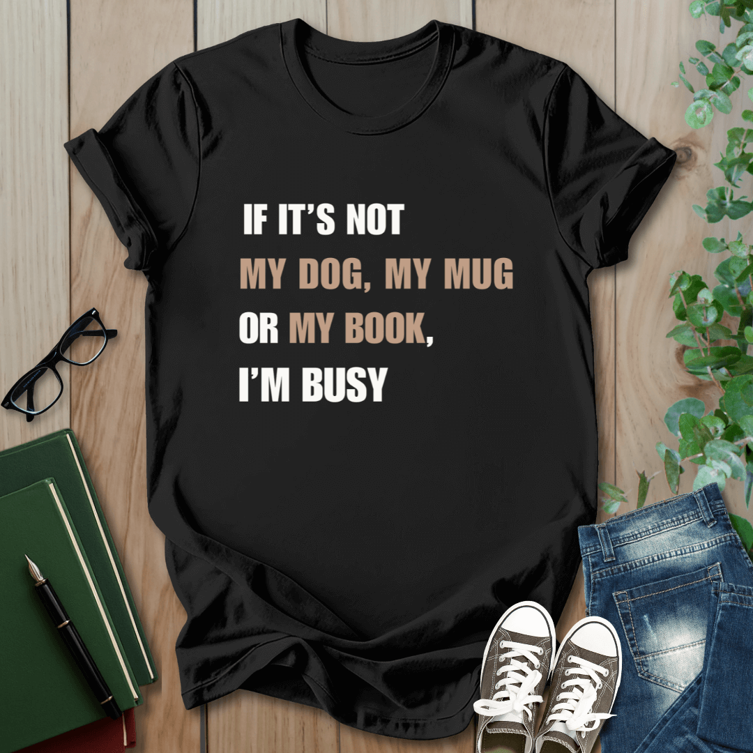 If It's Not My Dog, My Mug or My Book, I'm Busy - T-Shirt