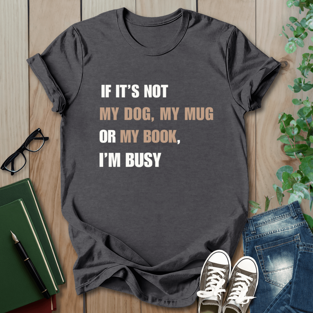 If It's Not My Dog, My Mug or My Book, I'm Busy - T-Shirt